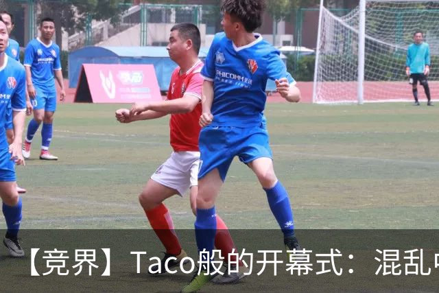 【竞界】Taco般的开幕式：混乱中取悦所有人